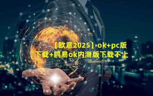 【欧意2025】ok pc版下载 鸥易ok内测版下载不上