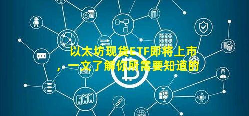 以太坊现货ETF即将上市，一文了解你所需要知道的