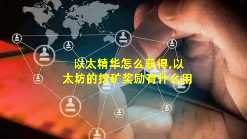 以太精华怎么获得,以太坊的挖矿奖励有什么用