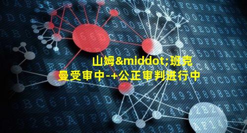 山姆·班克曼受审中- 公正审判进行中