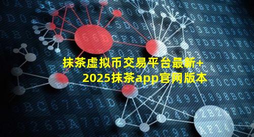 抹茶虚拟币交易平台最新 2025抹茶app官网版本