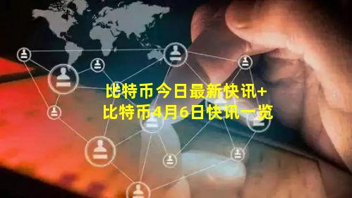 比特币今日最新快讯 比特币4月6日快讯一览