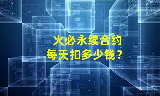 火必永续合约每天扣多少钱？