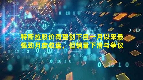特斯拉股价有望创下自一月以来最强劲月度收盘,但销量下滑与争议不断