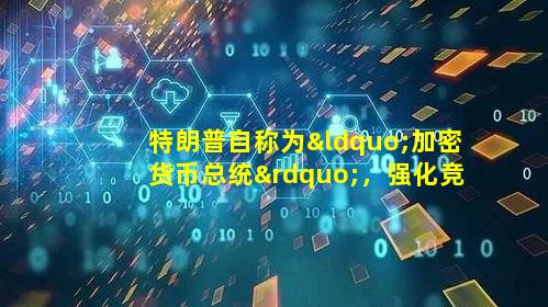 特朗普自称为“加密货币总统”,强化竞选宣传