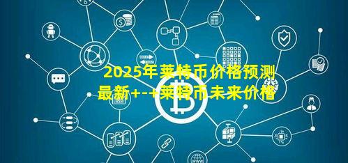 2025年莱特币价格预测最新 - 莱特币未来价格