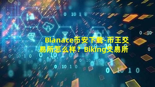 Bianace币安下载-币王交易所怎么样？Biking交易所简要介绍