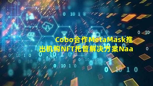 Cobo合作MetaMask推出机构NFT托管解决方案NaaS