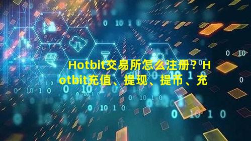 Hotbit交易所怎么注册？Hotbit充值、提现、提币、充币全教程