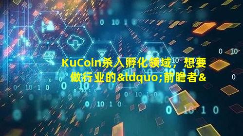 KuCoin杀入孵化领域，想要做行业的“前瞻者”_1