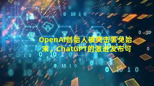 OpenAI创始人被突击罢免始末，ChatGPT的激进发布可能放缓