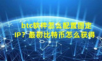 btc软件怎么配置固定IP？最初比特币怎么获得