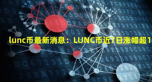 lunc币最新消息：LUNC币近7日涨幅超150%