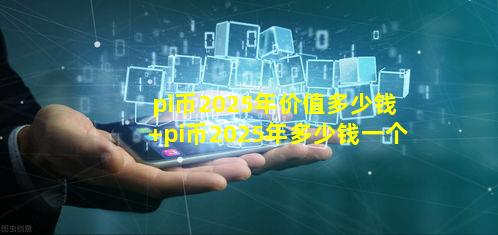 pi币2025年价值多少钱 pi币2025年多少钱一个