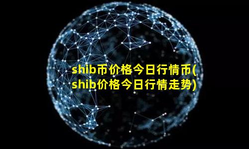 shib币价格今日行情币(shib价格今日行情走势)