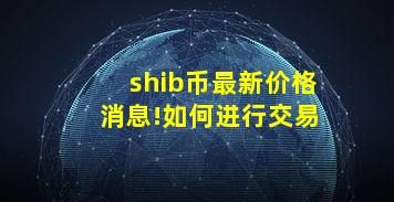 shib币最新价格消息!如何进行交易
